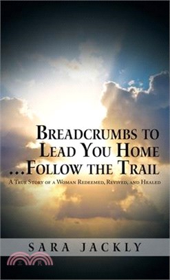 Breadcrumbs to Lead You Home ... Follow the Trail: A True Story of a Woman Redeemed, Revived, and Healed
