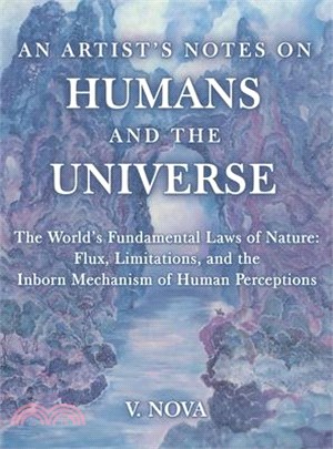 An Artist's Notes on Humans and the Universe: The World's Fundamental Laws of Nature: Flux, Limitations, and the Inborn Mechanism of Human Perceptions
