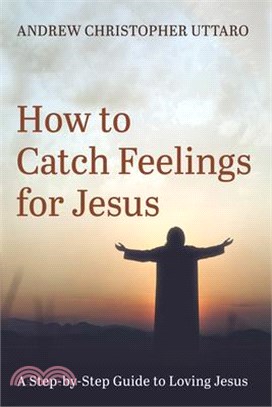 How to Catch Feelings for Jesus: A Step-By-Step Guide to Loving Jesus