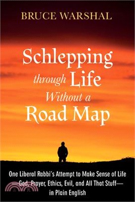 Schlepping Through Life Without a Road Map: One Liberal Rabbi's Attempt to Make Sense of Life--God, Prayer, Ethics, Evil, and All That Stuff--In Plain