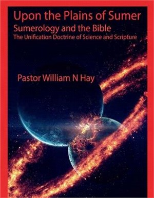 Upon the Plains of Sumer: Sumerology and the Bible: The Unification Doctrine of Science and Scripturevolume 1