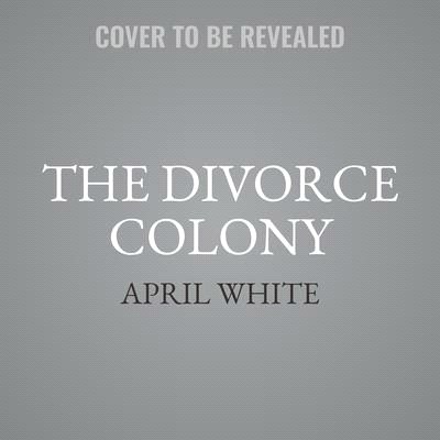 The Divorce Colony: How Women Revolutionized Marriage and Found Freedom on the American Frontier