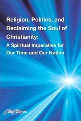 Religion, Politics, and Reclaiming the Soul of Christianity: Religion, Politics, and Reclaiming the Soul of Christianity: