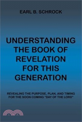 Understanding the Book of Revelation for This Generation: Revealing the Purpose, Plan, and Timing for the Soon Coming Day of the Lord
