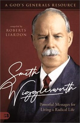 Smith Wigglesworth: A Man Who Walked in the Miraculous: Powerful Messages for Living a Radical Life