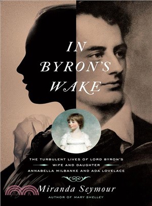 In Byron's Wake ― The Turbulent Lives of Lord Byron's Wife and Daughter: Annabella Milbanke and Ada Lovelace