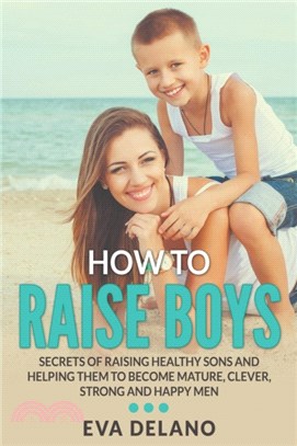 How to Raise Boys：Secrets of Raising Healthy Sons and Helping Them to Become Mature, Clever, Strong and Happy Men