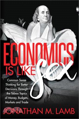 Economics Is Like Sex ― Common Sense Thinking for Better Decisions Through the Taboo Topics of Money, Budgets, Markets and Trade