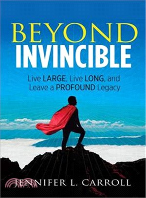 Beyond Invincible ― How to Live Large, Live Long, and Leave a Profound Legacy!