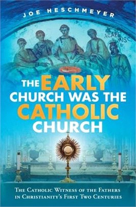 The Early Church Was the Catholic Church: The Catholic Witness of the Fathers in Christianity's First Four Centuries