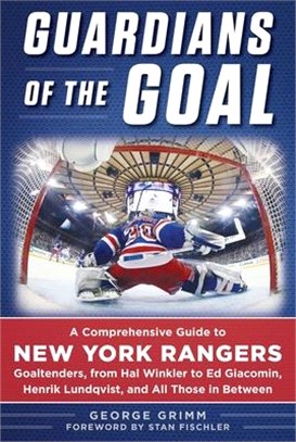 Guardians of the Goal ― A Comprehensive Guide to New York Rangers Goaltenders, from Hal Winkler to Ed Giacomin, Henrik Lundqvist, and All Those in Between