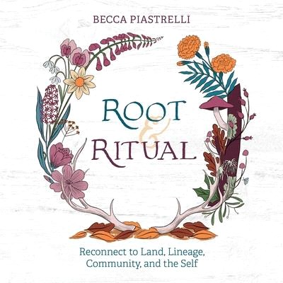 Root and Ritual: Timeless Ways to Connect to Land, Lineage, Community, and the Self