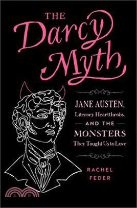 The Darcy Myth: Jane Austen, Literary Heartthrobs, and the Monsters They Taught Us to Love