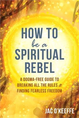 How to Be a Spiritual Rebel ― A Dogma-free Guide to Breaking All the Rules and Finding Fearless Freedom