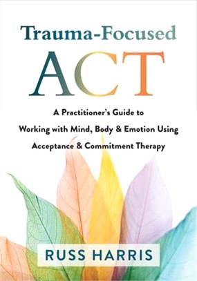 Trauma-Focused ACT: A Practitioner's Guide to Working with Mind, Body, and Emotion Using Acceptance and Commitment Therapy