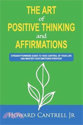 The Art of Positive Thinking and Affirmations: Straightforward Guide to Take Control of Your Life and Master Your Emotions Everyday