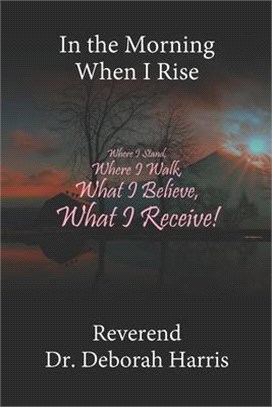 In the Morning When I Rise: Where I Stand, Where I Walk; What I Believe, What I Receive!