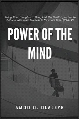 Power Of The Mind: Using Your Thoughts To Bring Out The Positivity In You To Achieve Maximum Success In Minimum Time. (VOL.2)