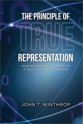 The Principle of True Representation: Mind, Matter And Geometry In A Self-Consistent Universe