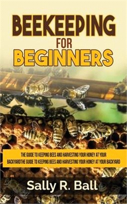 Beekeeping For Beginners: The Guide To Keeping Bees And Harvesting Your Honey At Your Backyard