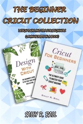 The Beginner Cricut Collection: Design Ideas And Tips For Beginners (2 Manuscripts In A Book)