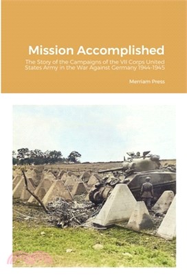 Mission Accomplished: The Story of the Campaigns of the VII Corps United States Army in the War Against Germany 1944-1945