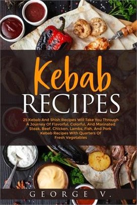 Kebab Recipes: 25 Kebab Recipes will take you through a journey of flavorful, colorful, and marinated steak, beef, chicken, lamb, fis