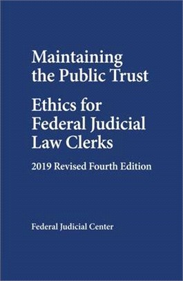 Maintaining the Public Trust: Ethics for Federal Judicial Law Clerks - 2019 Revised Fourth Edition