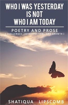 Who I was Yesterday is Not Who I am Today: A Collection of Poetry & Prose