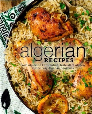 Algerian Recipes：From Algiers to Constantine, Taste all of Algeria, in One Easy Algerian Cookbook