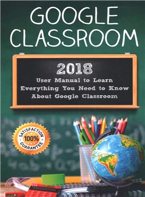 Google Classroom ― 2018 User Manual to Learn Everything You Need to Know About Google Classroom
