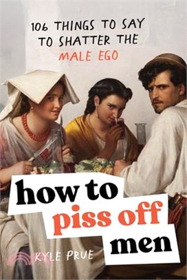 How to Piss Off Men: 109 Things to Say to Shatter the Male Ego
