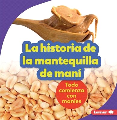 La Historia de la Mantequilla de Maní (the Story of Peanut Butter): Todo Comienza Con Maníes (It Starts with Peanuts)