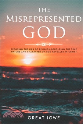 The Misrepresented God: Exposing the Lies of Religion, Beholding the True Nature and Character of God Revealed in Christ