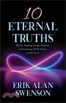 10 Eternal Truths: Of Life, Healing, Death, Purpose, and Creating All We Desire in Our Lives