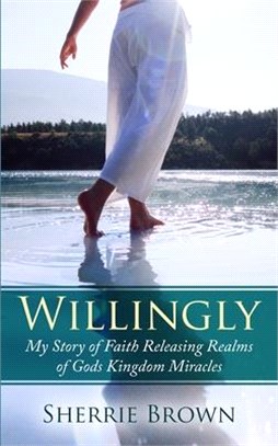 Willingly: My Story of Faith Releasing a Realm of Gods Kingdom Miracles