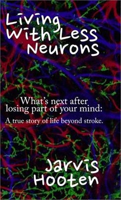 Living With Less Neurons: What's next after losing part of your mind: A true story of life beyond stroke.