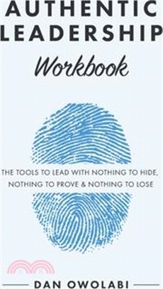 Authentic Leadership Workbook: The Tools to Lead With Nothing to Hide, Nothing to Prove & Nothing to Lose