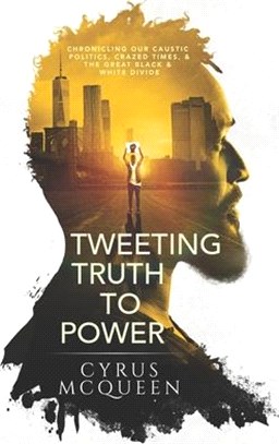 Tweeting Truth to Power: Chronicling Our Caustic Politics, Crazed Times, & the Great Black & White Divide