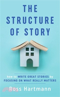 The Structure of Story: How to Write Great Stories by Focusing on What Really Matters
