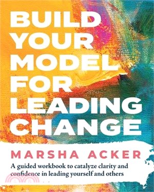 Build Your Model for Leading Change: A Guided Workbook to Catalyze Clarity and Confidence in Leading Yourself and Others