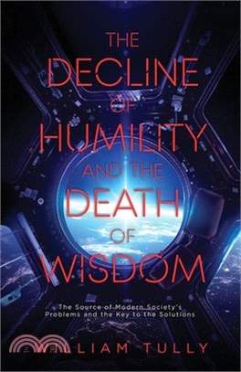 The Decline of Humility and the Death of Wisdom: The Source of Modern Society's Problems and the Key to the Solutions