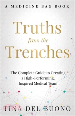 Truths from the Trenches: The Complete Guide to Creating a High-Performing, Inspired Medical Team