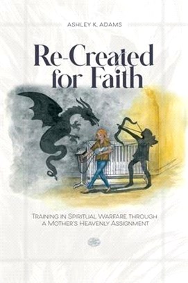 Re-Created for Faith: Training in Spiritual Warfare through a Mother's Heavenly Assignment