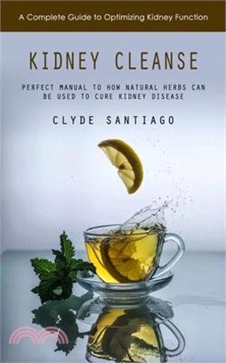 Kidney Cleanse: A Complete Guide to Optimizing Kidney Function (Perfect Manual to How Natural Herbs Can Be Used to Cure Kidney Disease