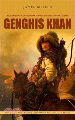Genghis Khan: Biography of Genghis Khan Founder of the Mongol Empire (How Genghis Khan's Brutality Created One of History's Largest