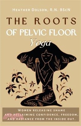 The Roots of Pelvic Floor Yoga: Women Releasing Shame and Reclaiming Confidence, Freedom, and Radiance from the Inside Out.