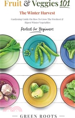 Fruit & Veggies 101 - The Winter Harvest: Gardening Guide on How to Grow the Freshest & Ripest Winter Vegetables (Perfect for Beginners)