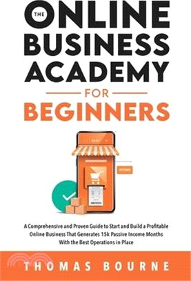 The Online Business Academy for Beginners: A Comprehensive and Proven Guide to Start and Build a Profitable Company That Generates 15k Passive Income