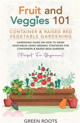 Fruit and Veggies 101 - Container & Raised Beds Vegetable Garden: Gardening Guide On How To Grow Vegetables Using Organic Strategies For Containers &